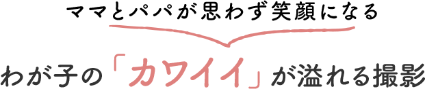 ママとパパが思わず笑顔になる我が子の「カワイイ」が溢れる撮影