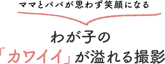 ママとパパが思わず笑顔になる我が子の「カワイイ」が溢れる撮影